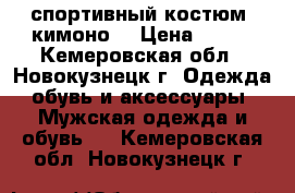 спортивный костюм (кимоно) › Цена ­ 800 - Кемеровская обл., Новокузнецк г. Одежда, обувь и аксессуары » Мужская одежда и обувь   . Кемеровская обл.,Новокузнецк г.